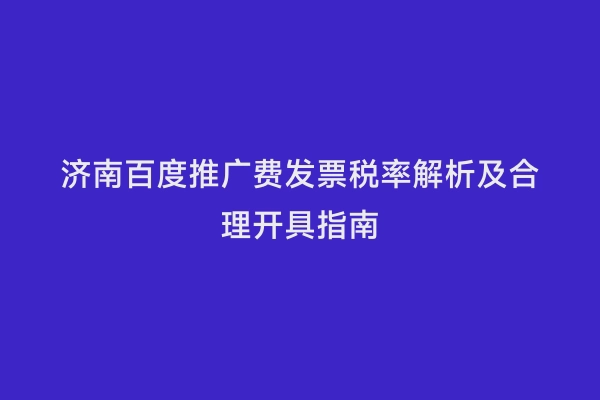 济南百度推广费发票税率解析及合理开具指南