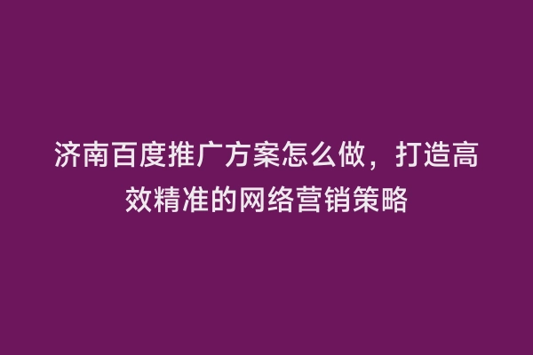 济南百度推广方案怎么做，打造高效精准的网络营销策略