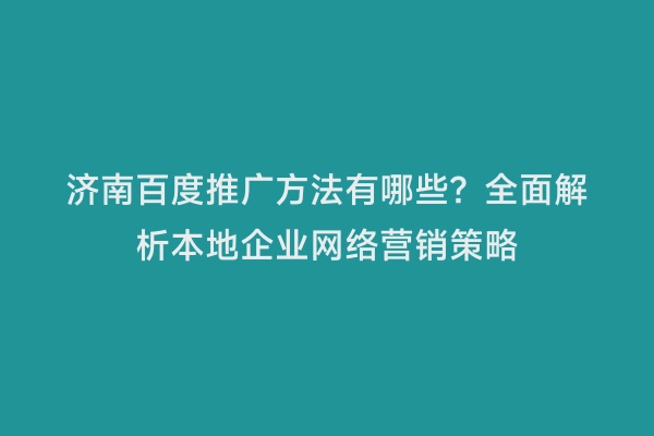 济南百度推广方法有哪些？全面解析本地企业网络营销策略