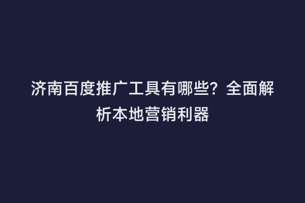 济南百度推广工具有哪些？全面解析本地营销利器