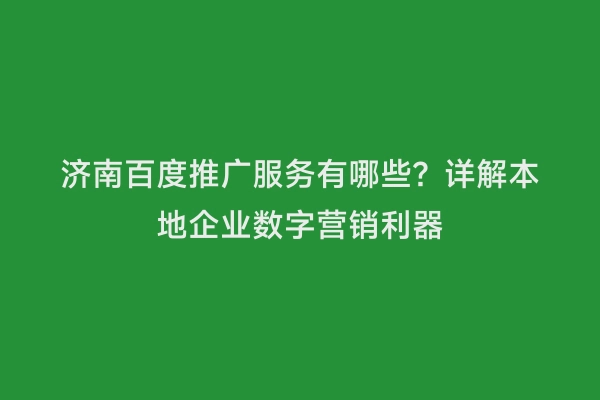 济南百度推广服务有哪些？详解本地企业数字营销利器