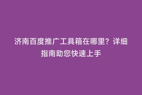 济南百度推广工具箱在哪里？详细指南助您快速上手