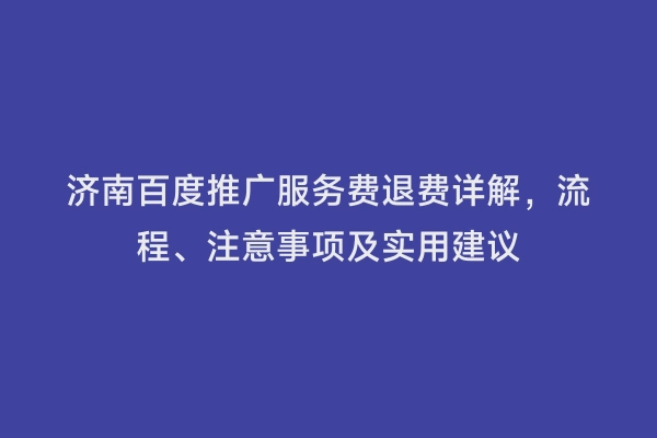 济南百度推广服务费退费详解，流程、注意事项及实用建议