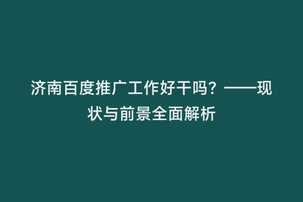 济南百度推广工作好干吗？——现状与前景全面解析