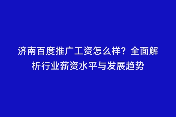 济南百度推广工资怎么样？全面解析行业薪资水平与发展趋势