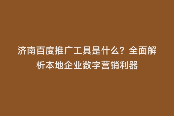 济南百度推广工具是什么？全面解析本地企业数字营销利器