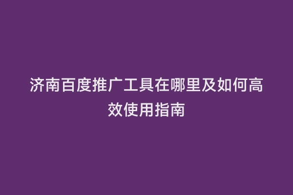 济南百度推广工具在哪里及如何高效使用指南