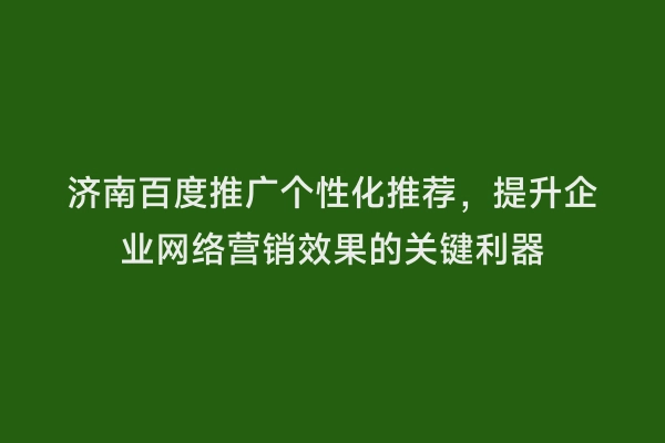 济南百度推广个性化推荐，提升企业网络营销效果的关键利器