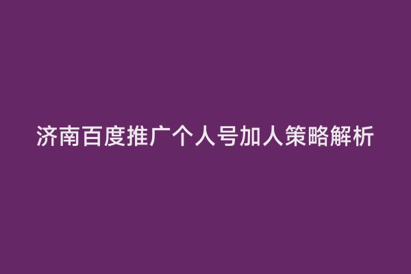 济南百度推广个人号加人策略解析