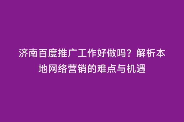 济南百度推广工作好做吗？解析本地网络营销的难点与机遇