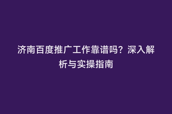 济南百度推广工作靠谱吗？深入解析与实操指南