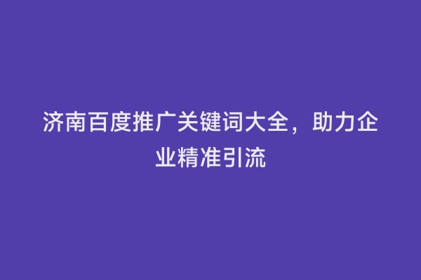 济南百度推广关键词大全，助力企业精准引流