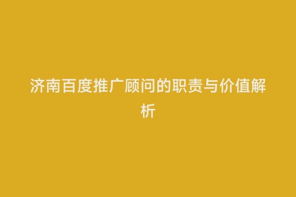 济南百度推广顾问的职责与价值解析
