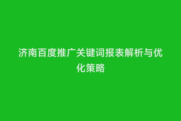 济南百度推广关键词报表解析与优化策略