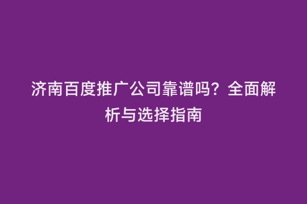 济南百度推广公司靠谱吗？全面解析与选择指南