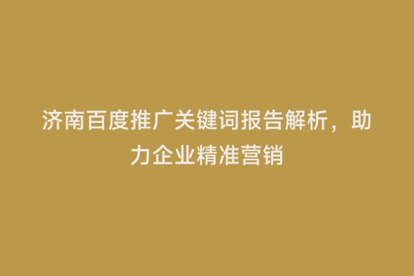 济南百度推广关键词报告解析，助力企业精准营销