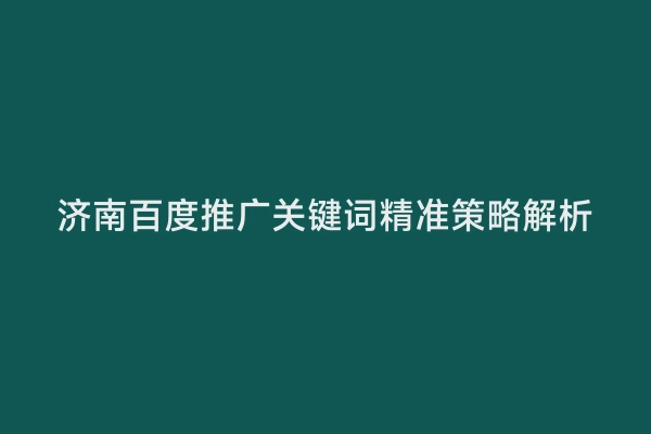 济南百度推广关键词精准策略解析