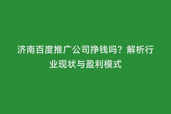 济南百度推广公司挣钱吗？解析行业现状与盈利模式