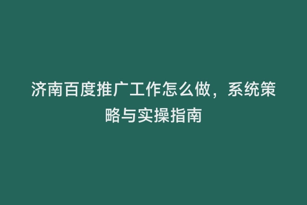 济南百度推广工作怎么做，系统策略与实操指南