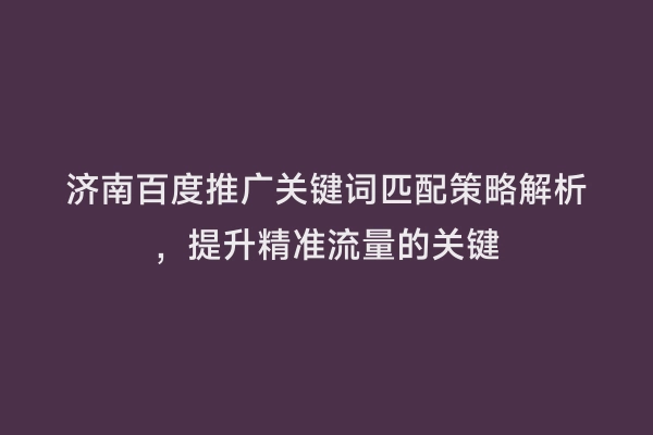 济南百度推广关键词匹配策略解析，提升精准流量的关键