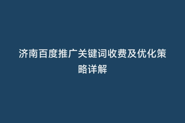 济南百度推广关键词收费及优化策略详解