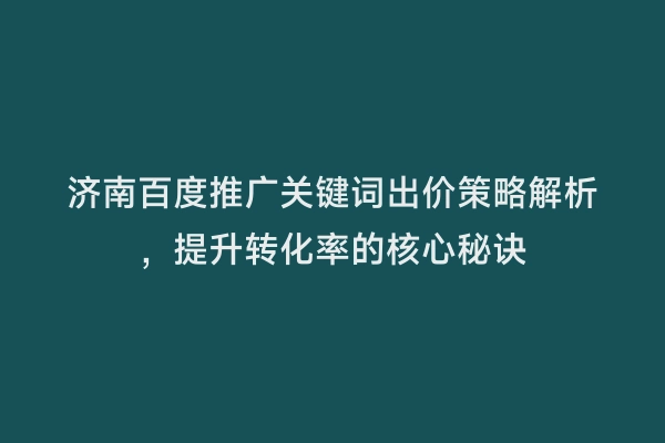 济南百度推广关键词出价策略解析，提升转化率的核心秘诀