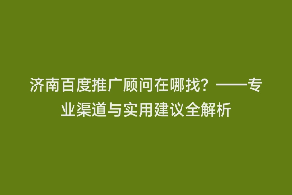 济南百度推广顾问在哪找？——专业渠道与实用建议全解析