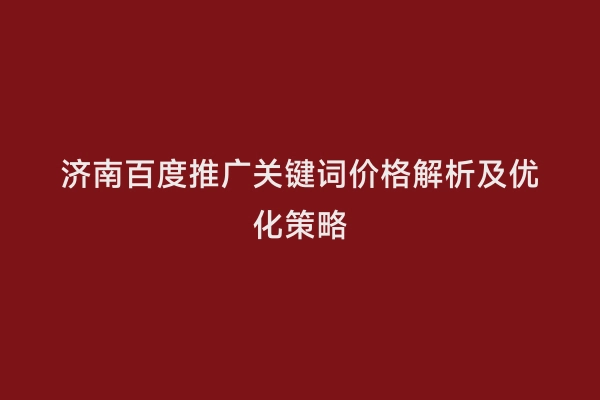 济南百度推广关键词价格解析及优化策略