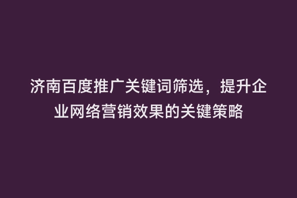 济南百度推广关键词筛选，提升企业网络营销效果的关键策略