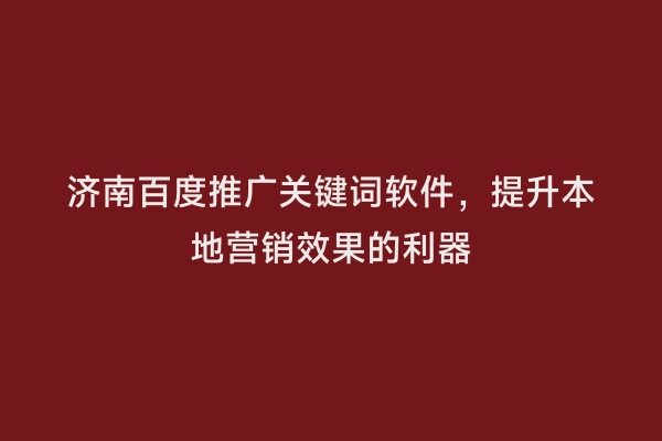 济南百度推广关键词软件，提升本地营销效果的利器