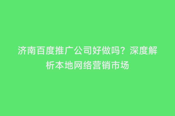 济南百度推广公司好做吗？深度解析本地网络营销市场