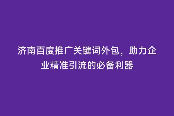 济南百度推广关键词外包，助力企业精准引流的必备利器