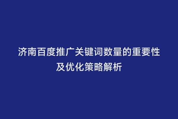 济南百度推广关键词数量的重要性及优化策略解析