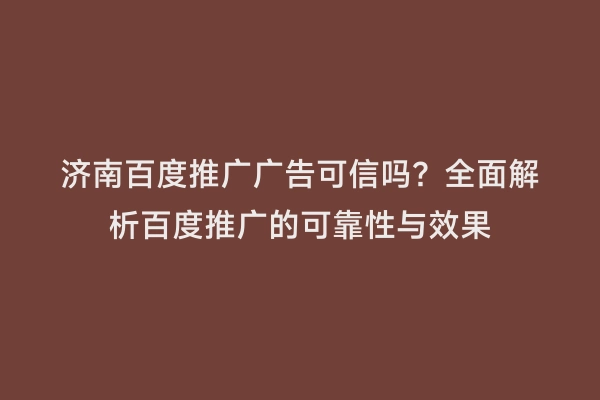 济南百度推广广告可信吗？全面解析百度推广的可靠性与效果