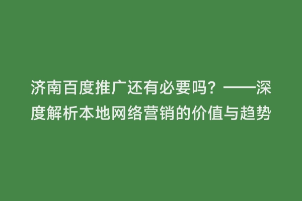 济南百度推广还有必要吗？——深度解析本地网络营销的价值与趋势