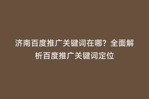 济南百度推广关键词在哪？全面解析百度推广关键词定位
