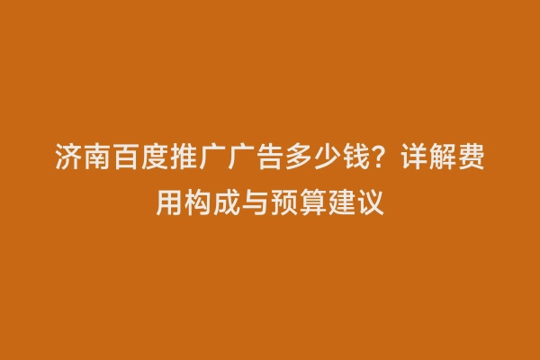 济南百度推广广告多少钱？详解费用构成与预算建议