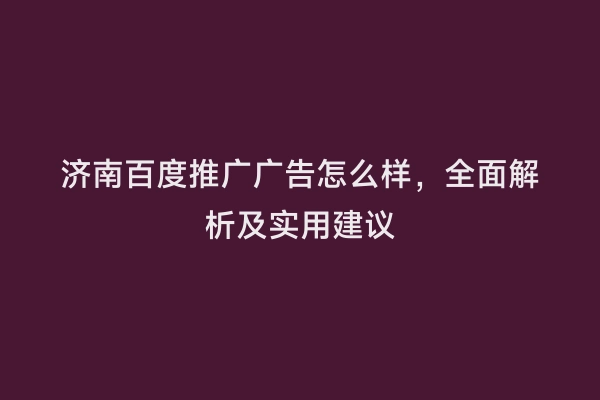 济南百度推广广告怎么样，全面解析及实用建议