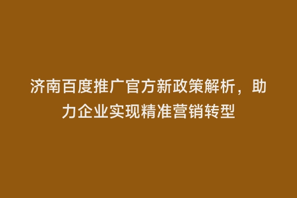 济南百度推广官方新政策解析，助力企业实现精准营销转型