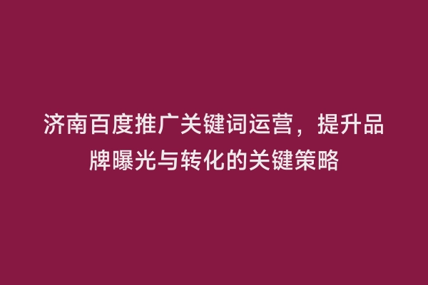 济南百度推广关键词运营，提升品牌曝光与转化的关键策略