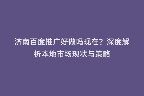 济南百度推广好做吗现在？深度解析本地市场现状与策略