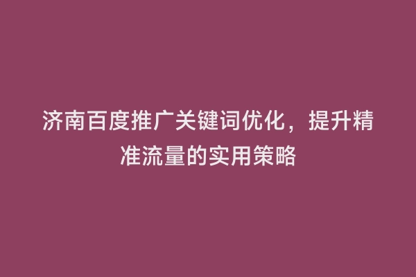 济南百度推广关键词优化，提升精准流量的实用策略