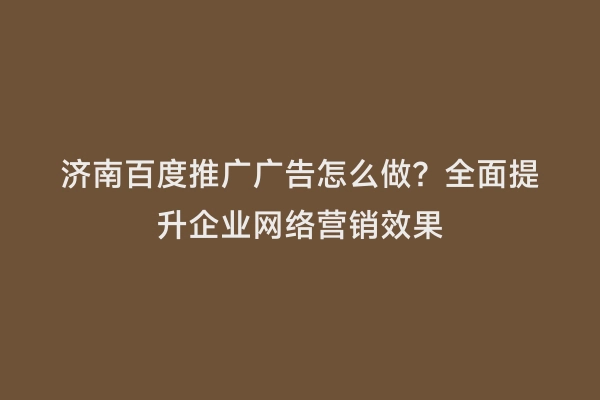 济南百度推广广告怎么做？全面提升企业网络营销效果