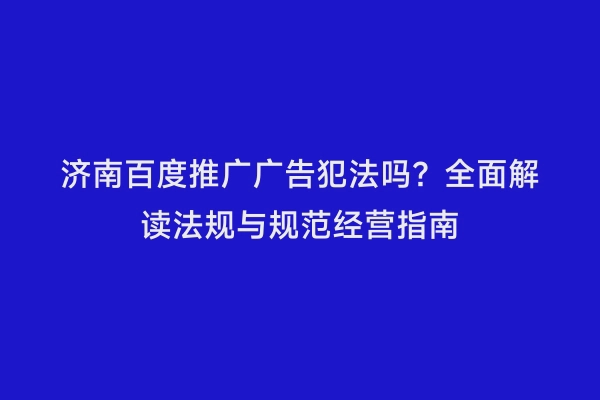 济南百度推广广告犯法吗？全面解读法规与规范经营指南