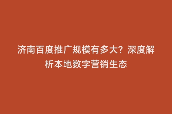 济南百度推广规模有多大？深度解析本地数字营销生态