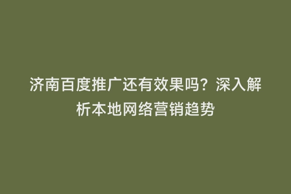济南百度推广还有效果吗？深入解析本地网络营销趋势