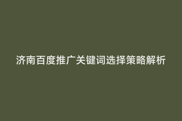 济南百度推广关键词选择策略解析