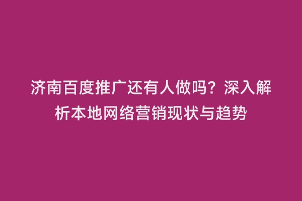 济南百度推广还有人做吗？深入解析本地网络营销现状与趋势