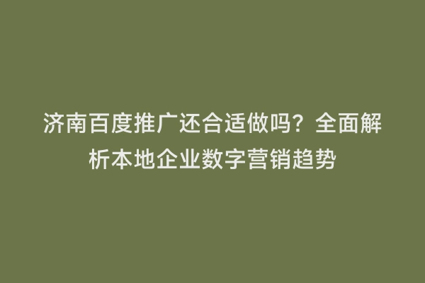 济南百度推广还合适做吗？全面解析本地企业数字营销趋势