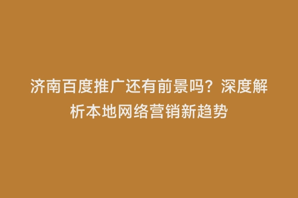 济南百度推广还有前景吗？深度解析本地网络营销新趋势